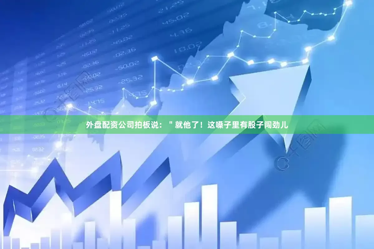 外盘配资公司拍板说：＂就他了！这嗓子里有股子闯劲儿