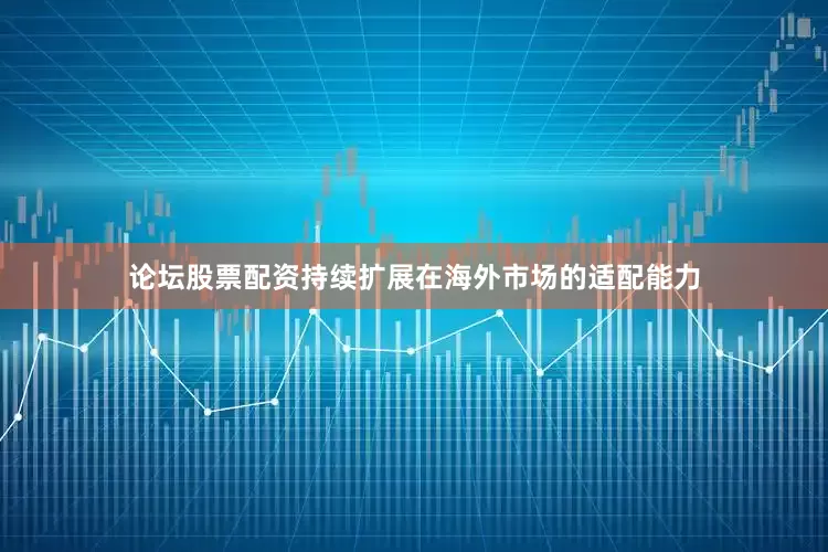 论坛股票配资持续扩展在海外市场的适配能力