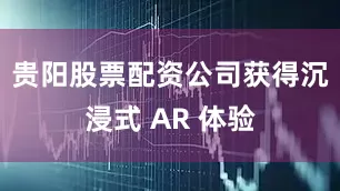 贵阳股票配资公司获得沉浸式 AR 体验