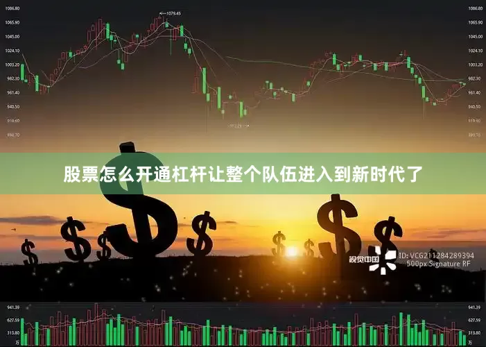 股票怎么开通杠杆让整个队伍进入到新时代了