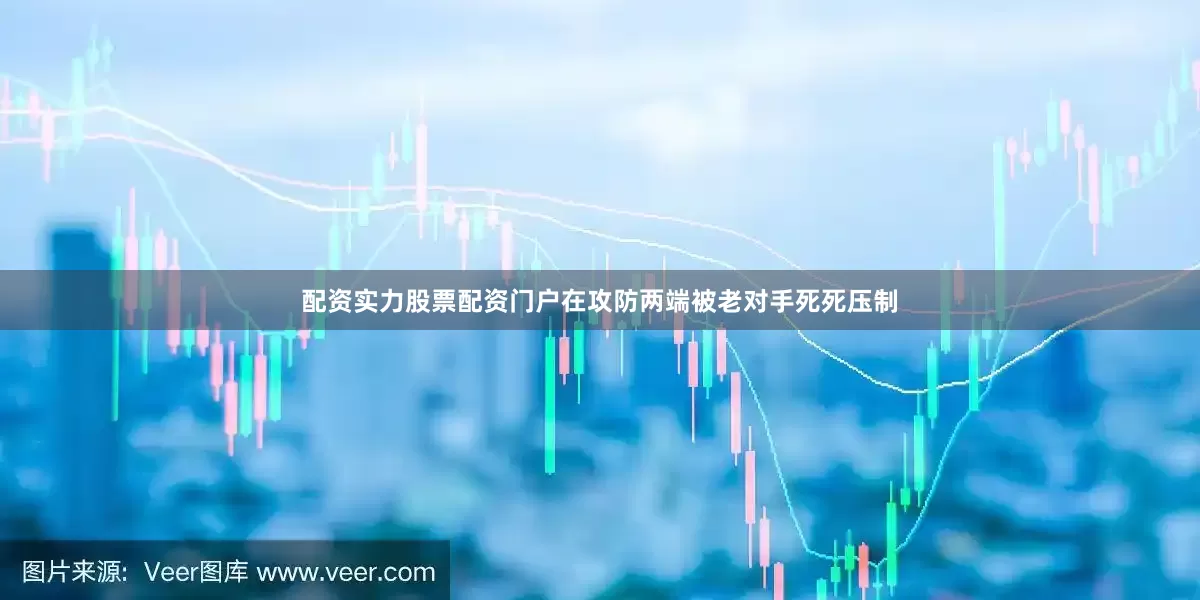 配资实力股票配资门户在攻防两端被老对手死死压制