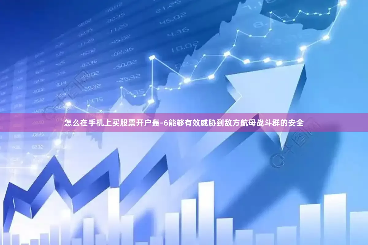 怎么在手机上买股票开户轰-6能够有效威胁到敌方航母战斗群的安全