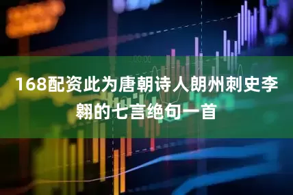 168配资此为唐朝诗人朗州刺史李翱的七言绝句一首