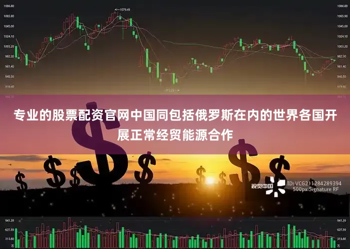 专业的股票配资官网中国同包括俄罗斯在内的世界各国开展正常经贸能源合作