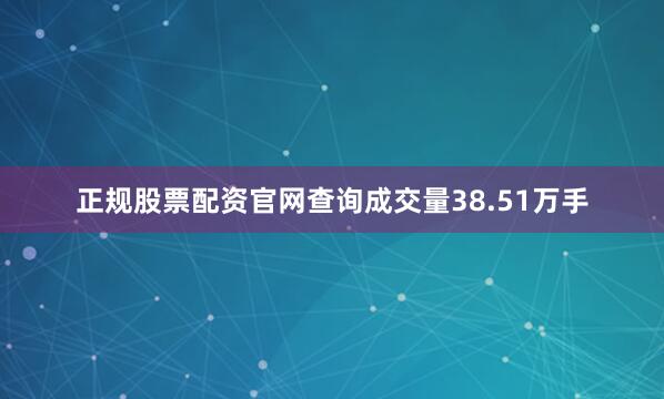 正规股票配资官网查询成交量38.51万手