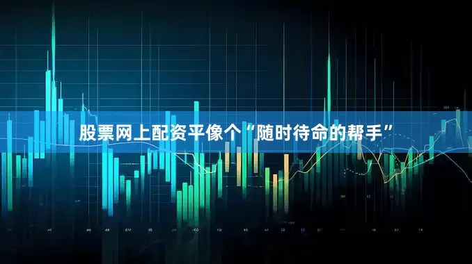 股票网上配资平像个“随时待命的帮手”