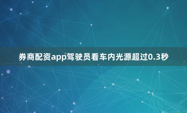券商配资app驾驶员看车内光源超过0.3秒