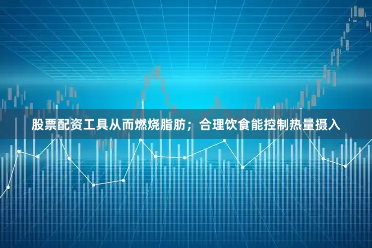股票配资工具从而燃烧脂肪；合理饮食能控制热量摄入