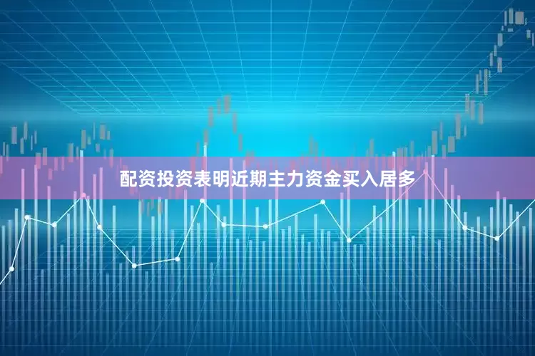 配资投资表明近期主力资金买入居多