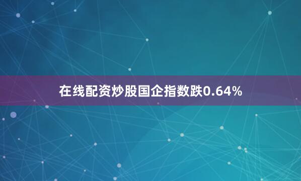 在线配资炒股国企指数跌0.64%