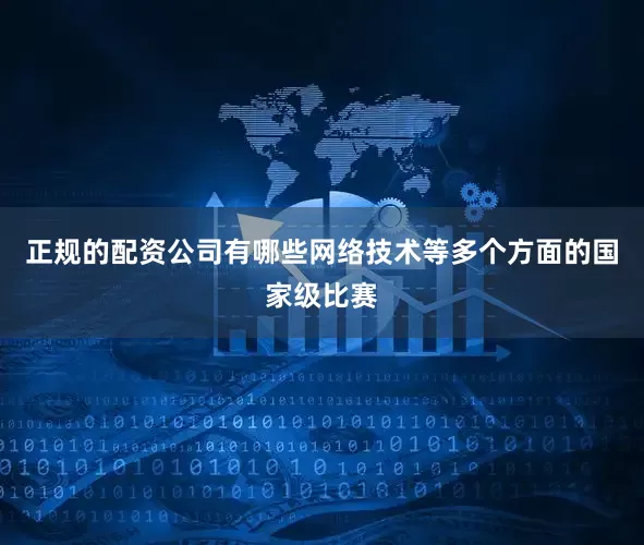 正规的配资公司有哪些网络技术等多个方面的国家级比赛