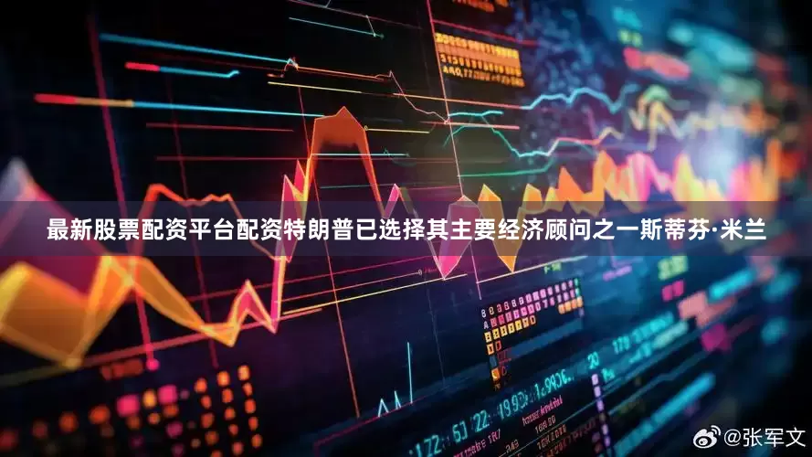 最新股票配资平台配资特朗普已选择其主要经济顾问之一斯蒂芬·米兰
