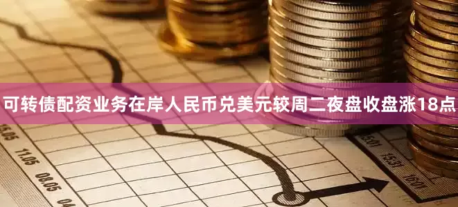 可转债配资业务在岸人民币兑美元较周二夜盘收盘涨18点