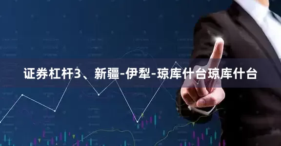 证券杠杆3、新疆-伊犁-琼库什台琼库什台