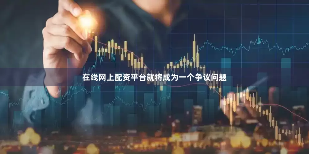 在线网上配资平台就将成为一个争议问题