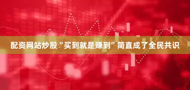 配资网站炒股“买到就是赚到”简直成了全民共识