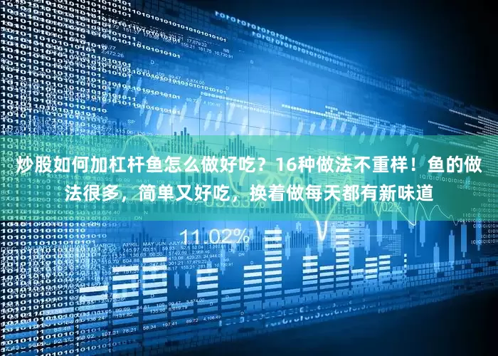 炒股如何加杠杆鱼怎么做好吃？16种做法不重样！鱼的做法很多，简单又好吃，换着做每天都有新味道