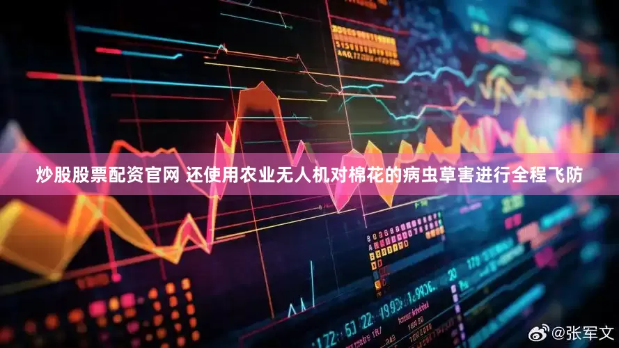 炒股股票配资官网 还使用农业无人机对棉花的病虫草害进行全程飞防