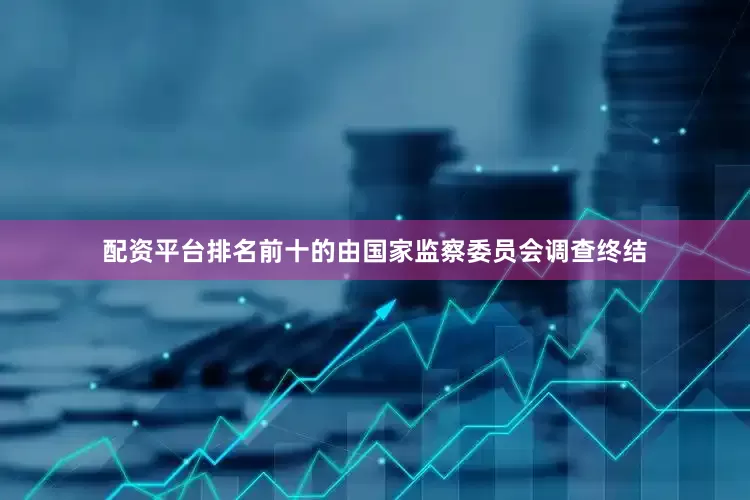 配资平台排名前十的由国家监察委员会调查终结
