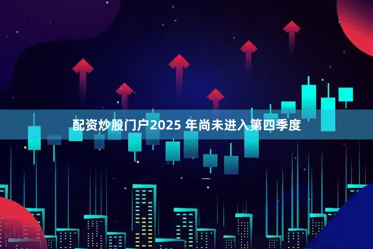 配资炒股门户2025 年尚未进入第四季度