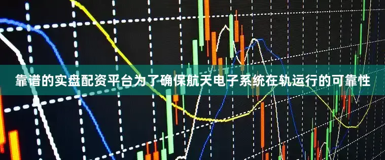 靠谱的实盘配资平台为了确保航天电子系统在轨运行的可靠性