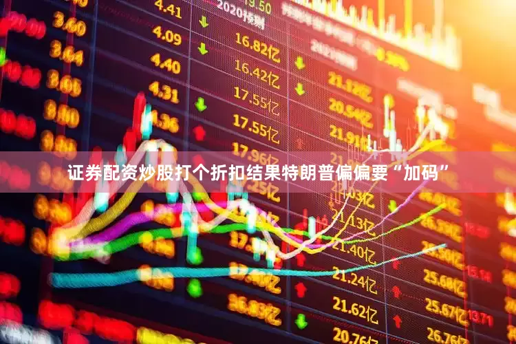 证券配资炒股打个折扣结果特朗普偏偏要“加码”