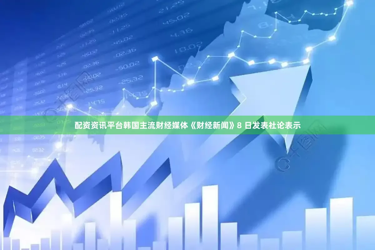 配资资讯平台韩国主流财经媒体《财经新闻》8 日发表社论表示
