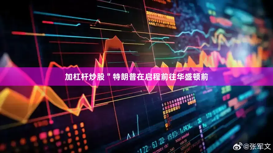 加杠杆炒股＂特朗普在启程前往华盛顿前
