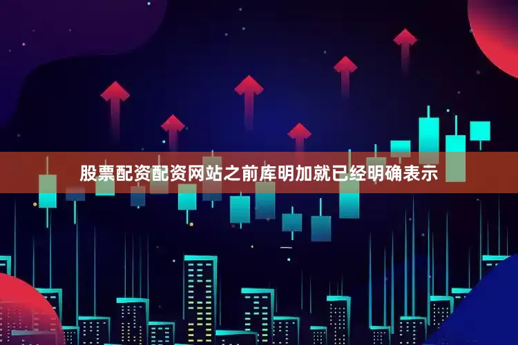 股票配资配资网站之前库明加就已经明确表示