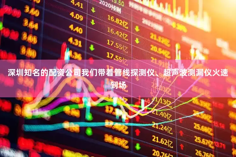 深圳知名的配资公司我们带着管线探测仪、超声波测漏仪火速到场