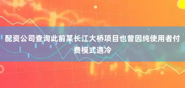 配资公司查询此前某长江大桥项目也曾因纯使用者付费模式遇冷
