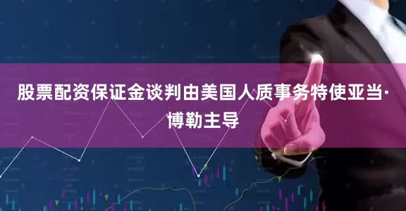 股票配资保证金谈判由美国人质事务特使亚当·博勒主导