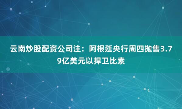 云南炒股配资公司　　注：阿根廷央行周四抛售3.79亿美元以捍卫比索