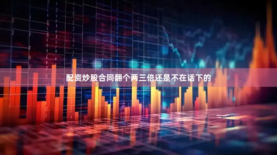配资炒股合同翻个两三倍还是不在话下的