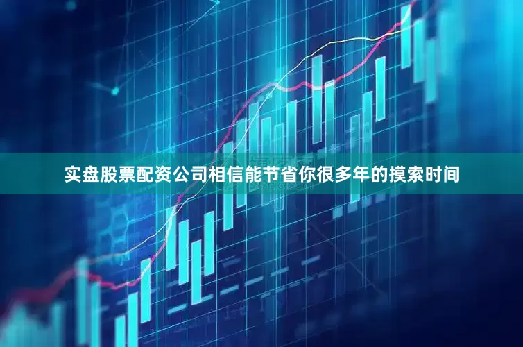 实盘股票配资公司相信能节省你很多年的摸索时间