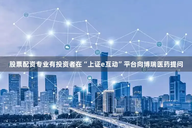 股票配资专业有投资者在“上证e互动”平台向博瑞医药提问