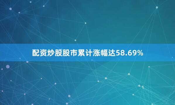 配资炒股股市累计涨幅达58.69%