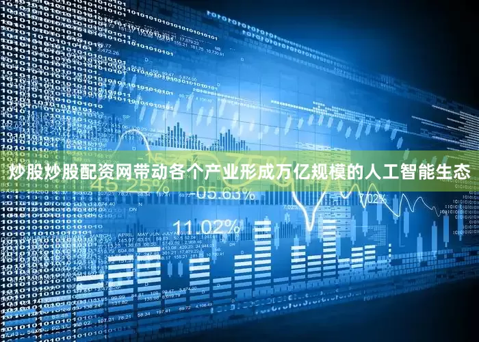 炒股炒股配资网带动各个产业形成万亿规模的人工智能生态