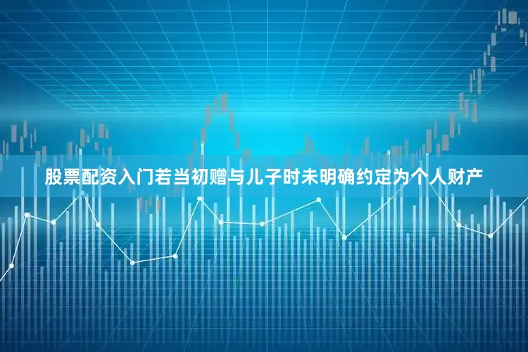 股票配资入门若当初赠与儿子时未明确约定为个人财产