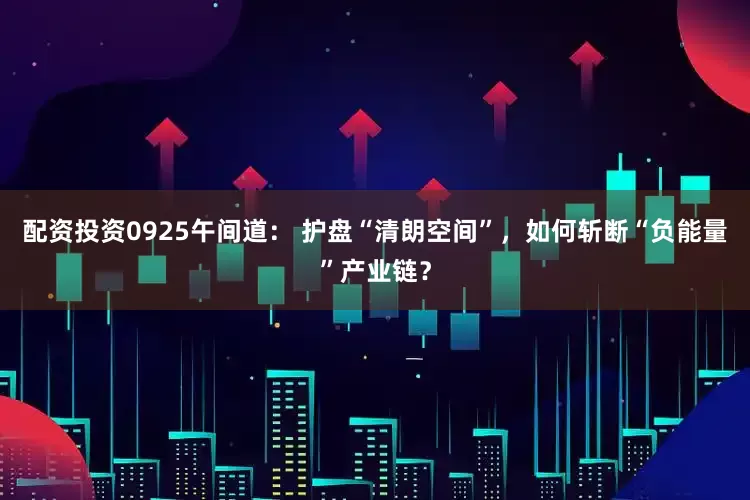 配资投资0925午间道： 护盘“清朗空间”，如何斩断“负能量”产业链？