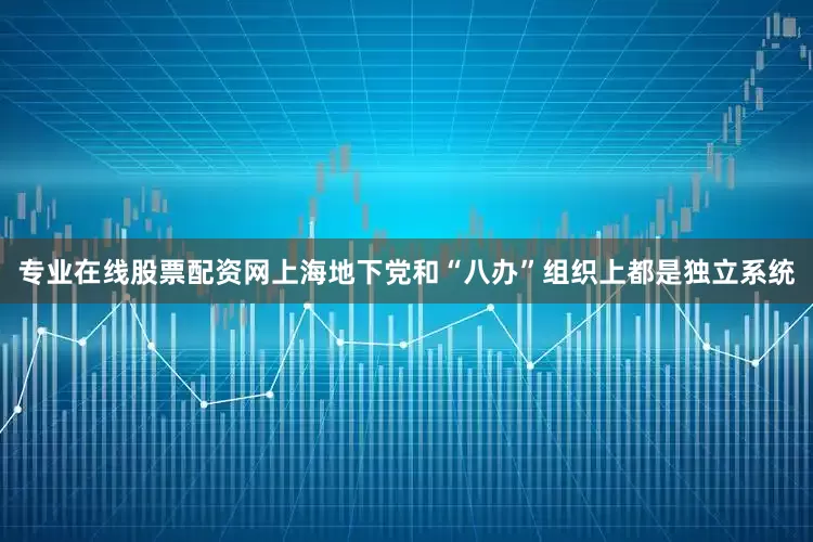 专业在线股票配资网上海地下党和“八办”组织上都是独立系统