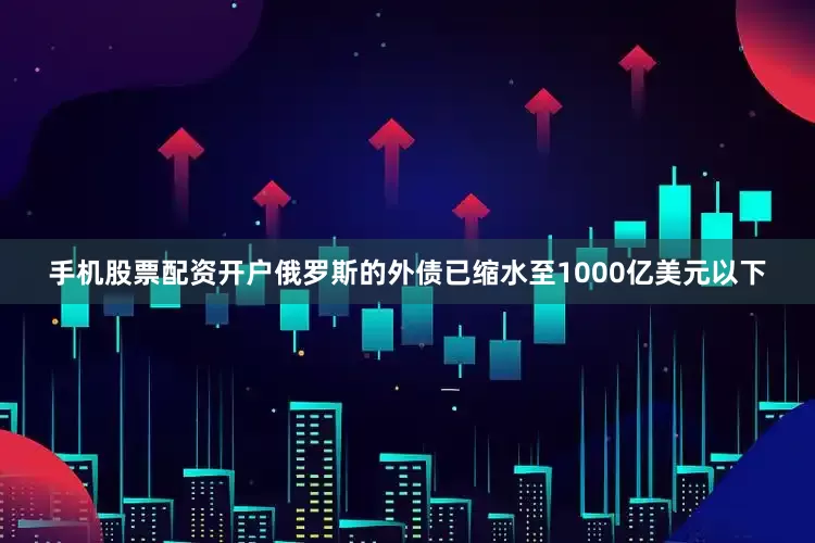手机股票配资开户俄罗斯的外债已缩水至1000亿美元以下