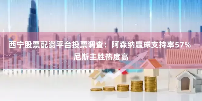 西宁股票配资平台投票调查：阿森纳赢球支持率57% 尼斯主胜热度高