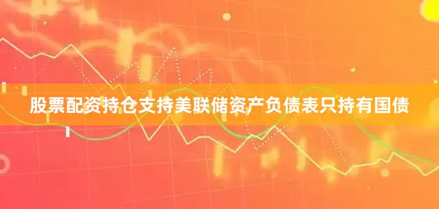 股票配资持仓支持美联储资产负债表只持有国债