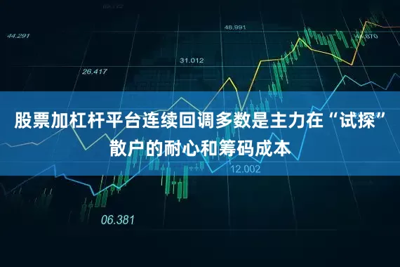 股票加杠杆平台连续回调多数是主力在“试探”散户的耐心和筹码成本