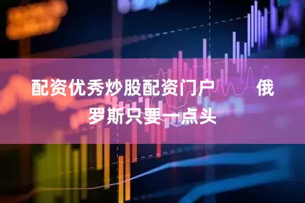 配资优秀炒股配资门户        俄罗斯只要一点头