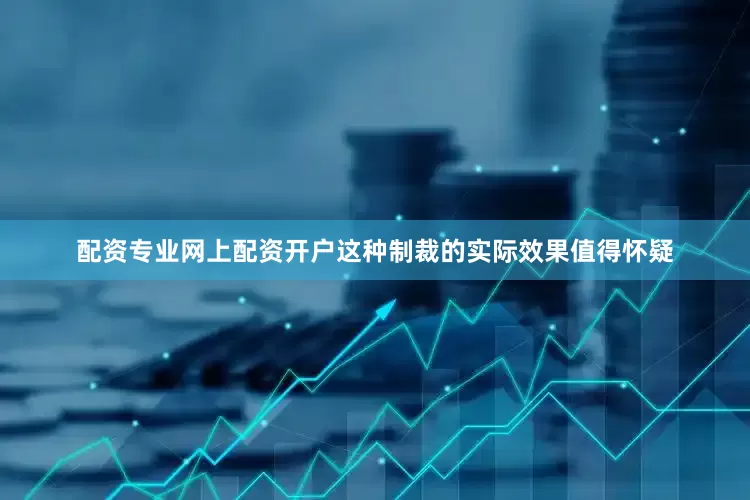 配资专业网上配资开户这种制裁的实际效果值得怀疑
