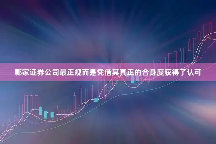 哪家证券公司最正规而是凭借其真正的合身度获得了认可