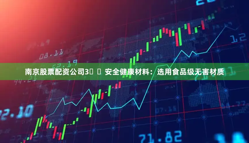 南京股票配资公司3️⃣安全健康材料：选用食品级无害材质