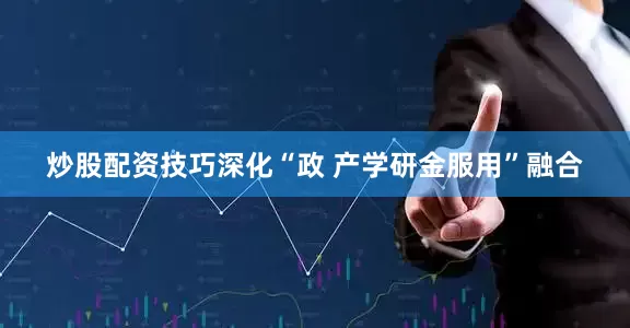 炒股配资技巧深化“政 产学研金服用”融合